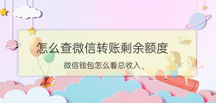 怎么查微信转账剩余额度 微信钱包怎么看总收入？